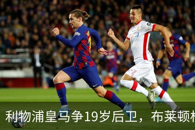 利物浦皇马争19岁后卫，布莱顿标价1亿镑