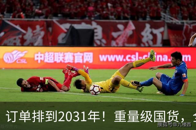 订单排到2031年!重量级国货,全球爆单